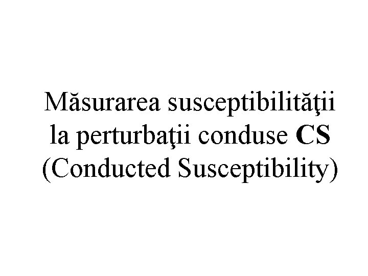 Măsurarea susceptibilităţii la perturbaţii conduse CS (Conducted Susceptibility) Măsurarea susceptibilităţii la perturbaţii conduse CS (Conducted Susceptibility)
