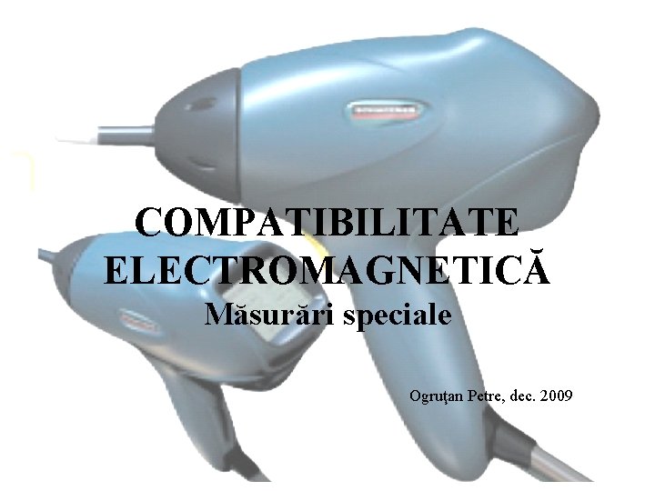 COMPATIBILITATE ELECTROMAGNETICĂ Măsurări speciale Ogruţan Petre, dec. 2009 COMPATIBILITATE ELECTROMAGNETICĂ Măsurări speciale Ogruţan Petre, dec. 2009