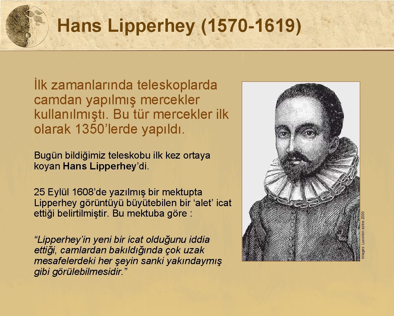 Hans Lipperhey (1570 -1619) İlk zamanlarında teleskoplarda camdan yapılmış mercekler kullanılmıştı. Bu tür mercekler