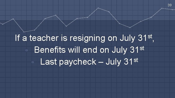 39 If a teacher is resigning on July 31 st, ▫ Benefits will end