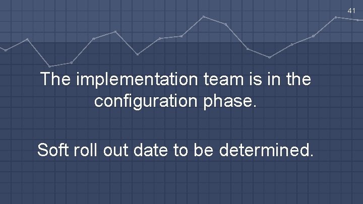 41 The implementation team is in the configuration phase. Soft roll out date to