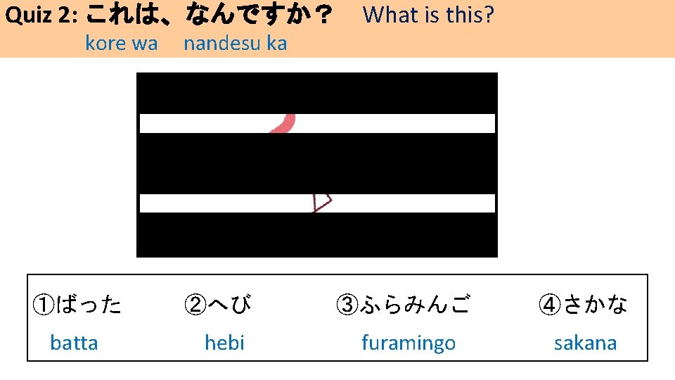 Quiz 2: これは、なんですか？ What is this? kore wa nandesu ka ①ばった ②へび ③ふらみんご ④さかな