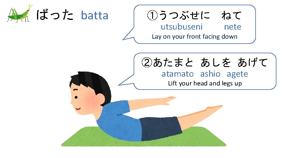 ばった batta ①うつぶせに ねて utsubuseni nete Lay on your front facing down ②あたまと あしを