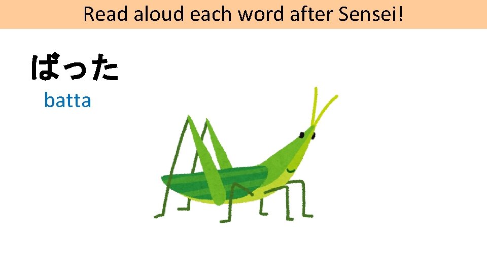 Read aloud each word after Sensei! ばった batta 