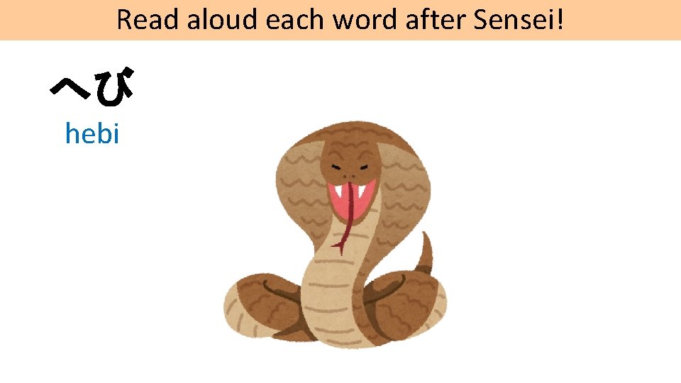 Read aloud each word after Sensei! へび hebi 
