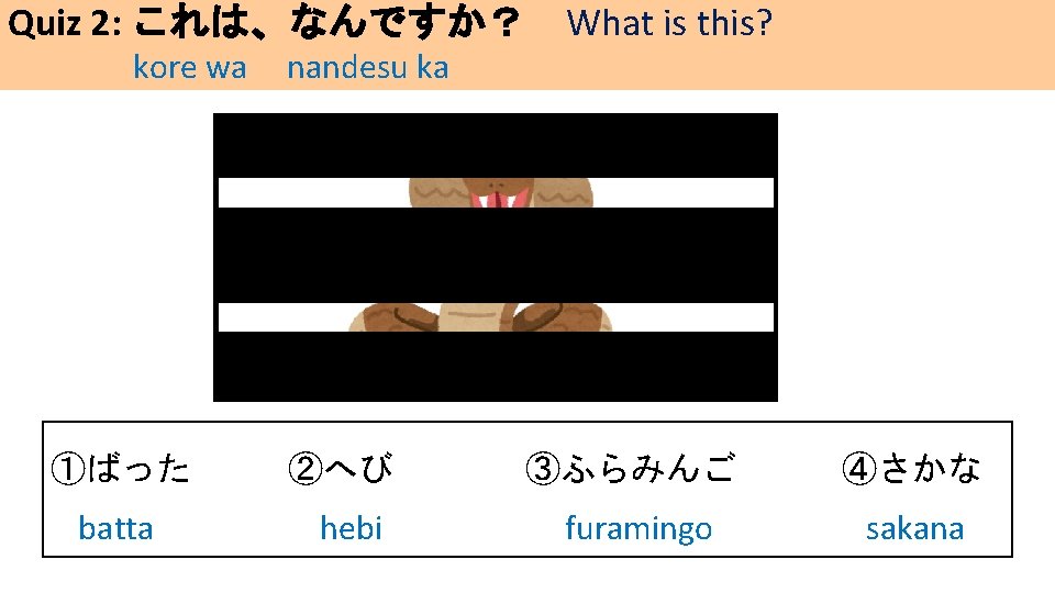 Quiz 2: これは、なんですか？ What is this? kore wa nandesu ka ①ばった ②へび ③ふらみんご ④さかな