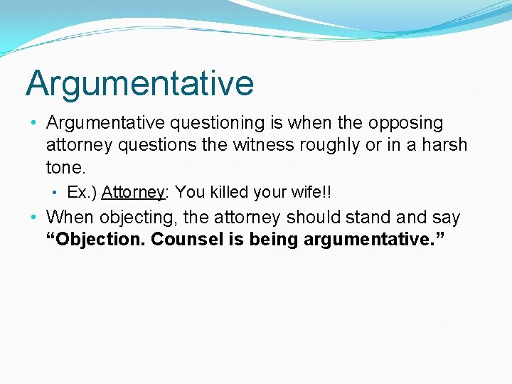 Argumentative • Argumentative questioning is when the opposing attorney questions the witness roughly or