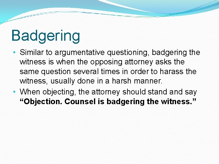 Badgering • Similar to argumentative questioning, badgering the witness is when the opposing attorney