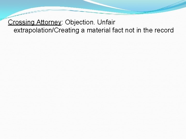 Crossing Attorney: Objection. Unfair extrapolation/Creating a material fact not in the record 