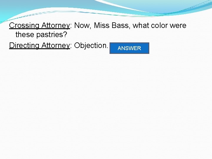 Crossing Attorney: Now, Miss Bass, what color were these pastries? Directing Attorney: Objection. Relevance.