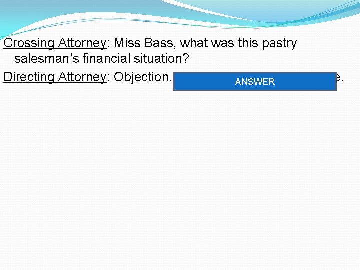 Crossing Attorney: Miss Bass, what was this pastry salesman’s financial situation? Directing Attorney: Objection.