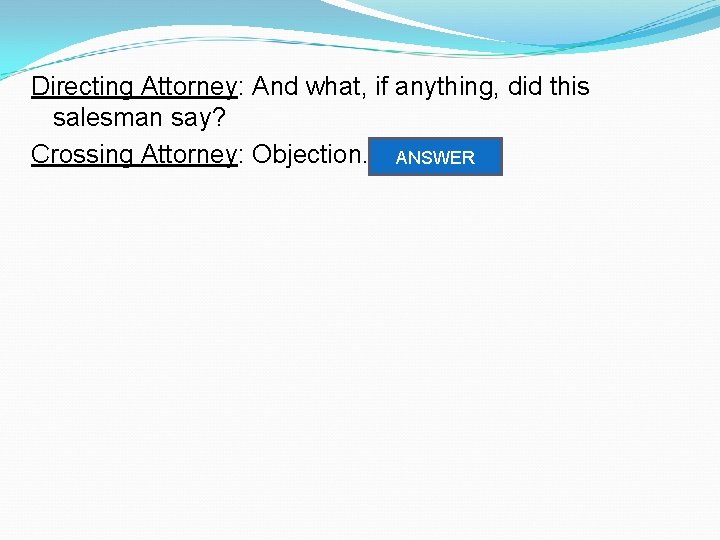 Directing Attorney: And what, if anything, did this salesman say? Crossing Attorney: Objection. Hearsay.