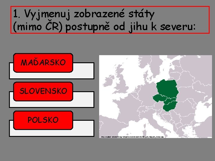 1. Vyjmenuj zobrazené státy (mimo ČR) postupně od jihu k severu: MAĎARSKO SLOVENSKO POLSKO