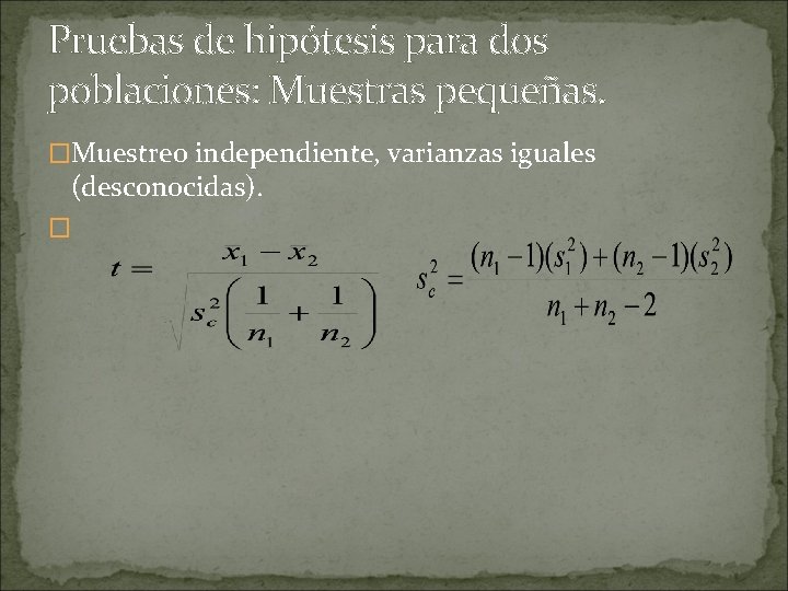 Pruebas de hipótesis para dos poblaciones: Muestras pequeñas. �Muestreo independiente, varianzas iguales (desconocidas). �