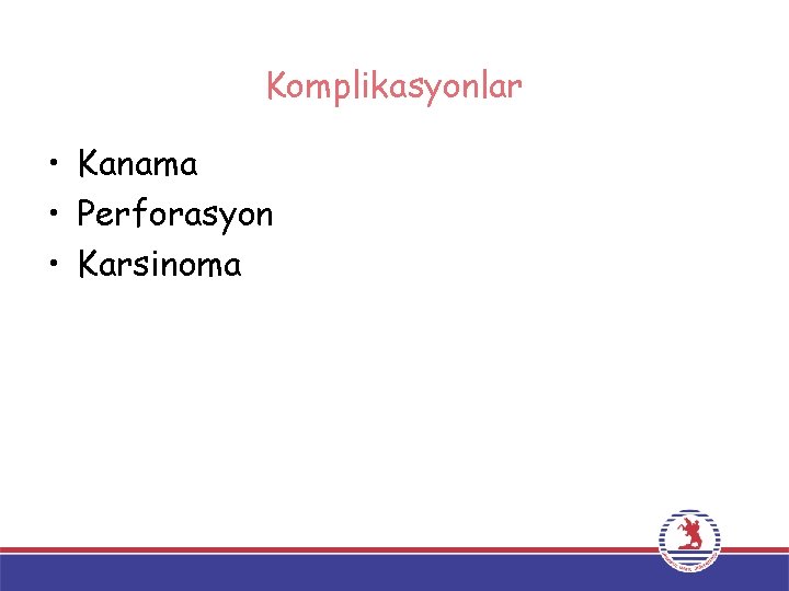 Komplikasyonlar • Kanama • Perforasyon • Karsinoma 