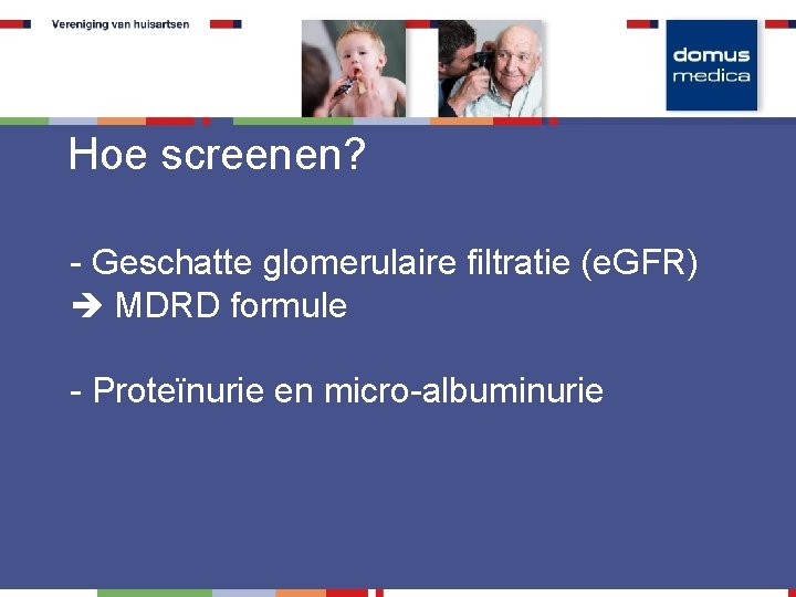 Hoe screenen? - Geschatte glomerulaire filtratie (e. GFR) MDRD formule - Proteïnurie en micro-albuminurie