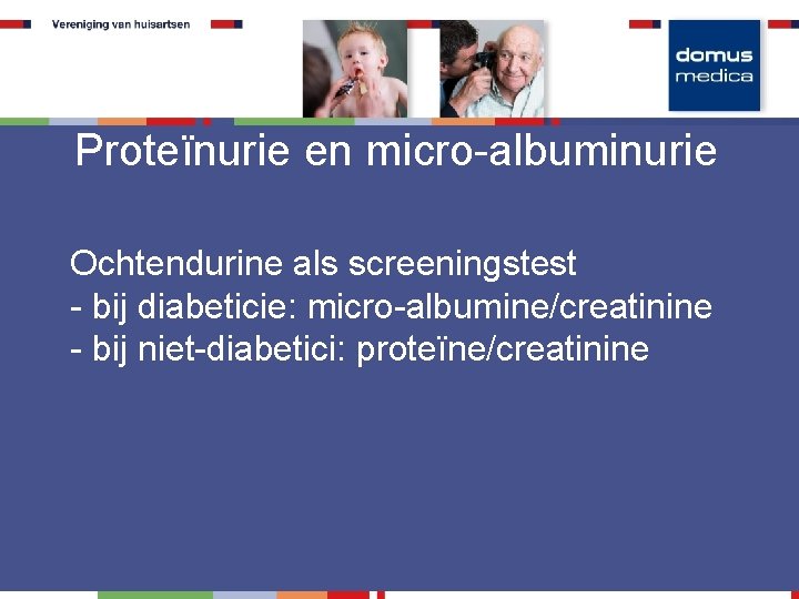 Proteïnurie en micro-albuminurie Ochtendurine als screeningstest - bij diabeticie: micro-albumine/creatinine - bij niet-diabetici: proteïne/creatinine