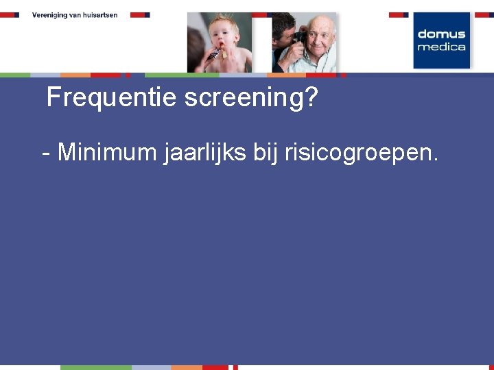 Frequentie screening? - Minimum jaarlijks bij risicogroepen. 
