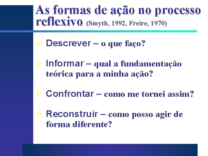 As formas de ação no processo reflexivo (Smyth, 1992, Freire, 1970) Ø Descrever –