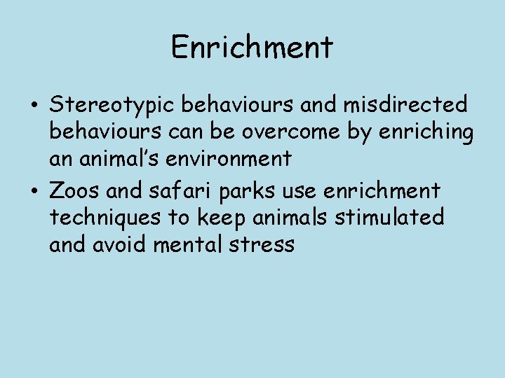 Enrichment • Stereotypic behaviours and misdirected behaviours can be overcome by enriching an animal’s