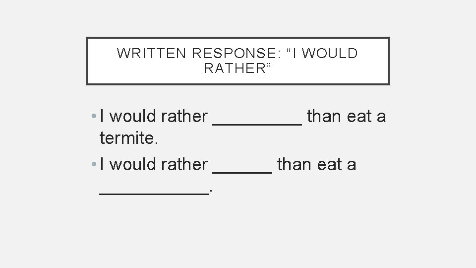 WRITTEN RESPONSE: “I WOULD RATHER” • I would rather _____ than eat a termite.