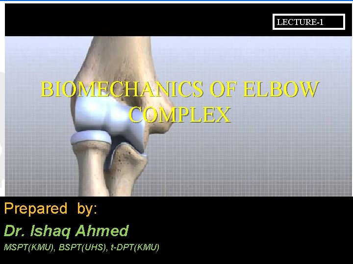 LECTURE-1 BIOMECHANICS OF ELBOW COMPLEX Prepared by: Dr. Ishaq Ahmed MSPT(KMU), BSPT(UHS), t-DPT(KMU) 