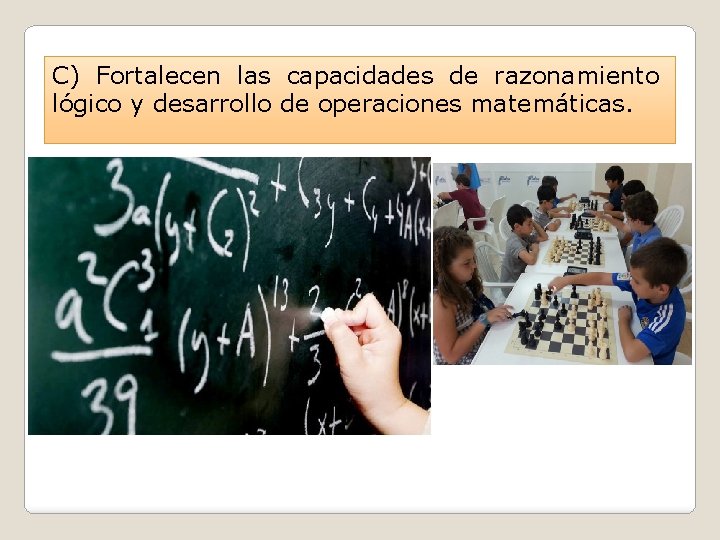 C) Fortalecen las capacidades de razonamiento lógico y desarrollo de operaciones matemáticas. 