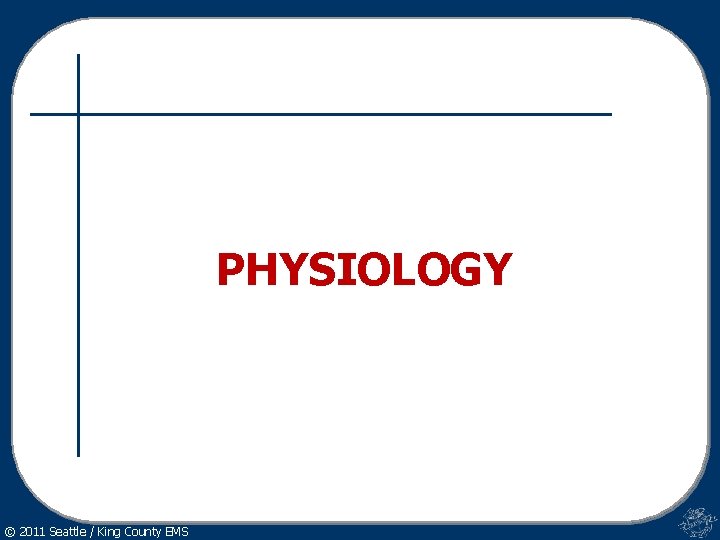 PHYSIOLOGY © 2011 Seattle / King County EMS 