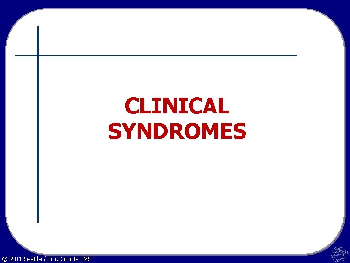CLINICAL SYNDROMES © 2011 Seattle / King County EMS 