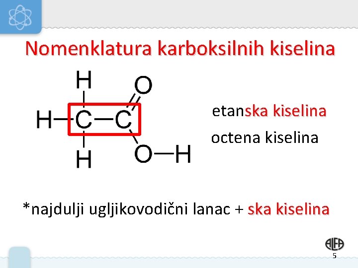 Nomenklatura karboksilnih kiselina etanska kiselina octena kiselina *najdulji ugljikovodični lanac + ska kiselina 5 Nomenklatura karboksilnih kiselina etanska kiselina octena kiselina *najdulji ugljikovodični lanac + ska kiselina 5