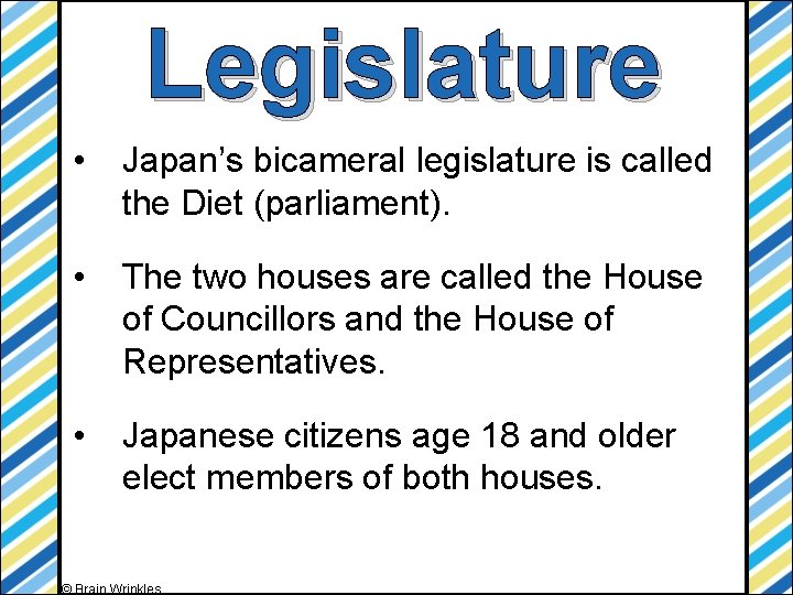 Legislature • Japan’s bicameral legislature is called the Diet (parliament). • The two houses