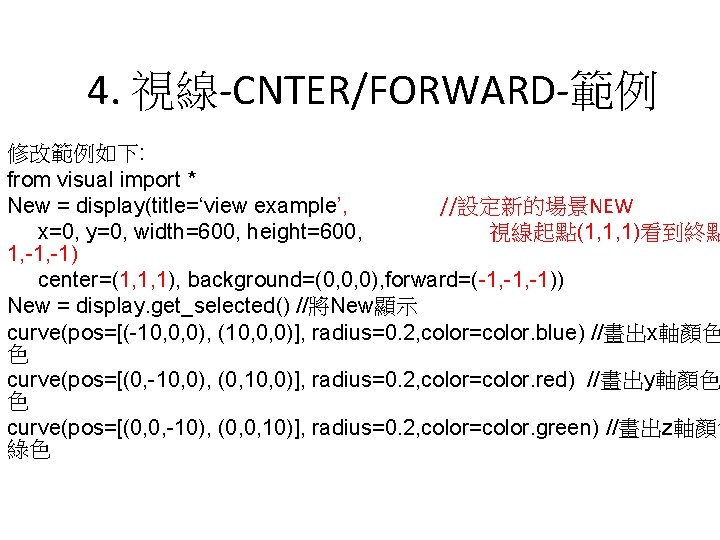 4. 視線-CNTER/FORWARD-範例 修改範例如下: from visual import * New = display(title=‘view example’, //設定新的場景NEW x=0, y=0,