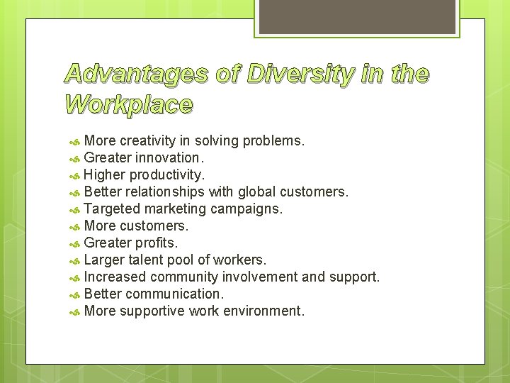 Advantages of Diversity in the Workplace More creativity in solving problems. Greater innovation. Higher