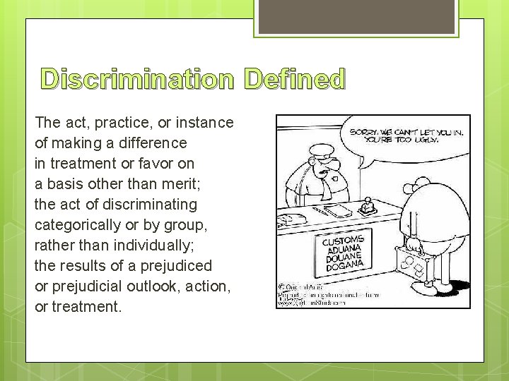 Discrimination Defined The act, practice, or instance of making a difference in treatment or