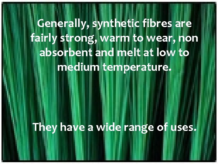 Generally, synthetic fibres are fairly strong, warm to wear, non absorbent and melt at