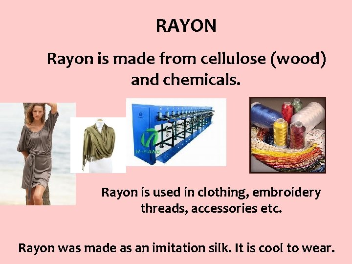RAYON Rayon is made from cellulose (wood) and chemicals. Rayon is used in clothing,