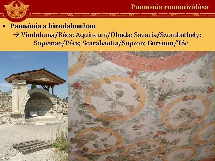 Pannónia romanizálása Pannónia a birodalomban Vindobona/Bécs; Aquincum/Óbuda; Savaria/Szombathely; Sopianae/Pécs; Scarabantia/Sopron; Gorsium/Tác 