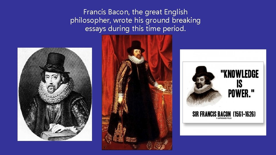 Francis Bacon, the great English philosopher, wrote his ground breaking essays during this time