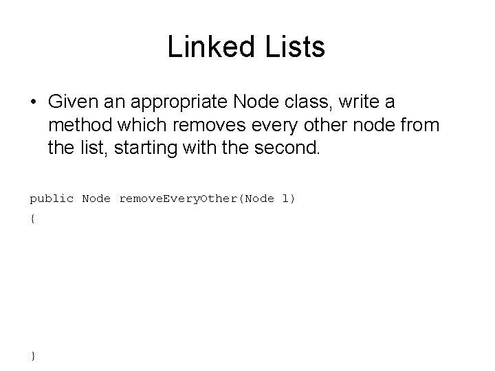 Linked Lists • Given an appropriate Node class, write a method which removes every