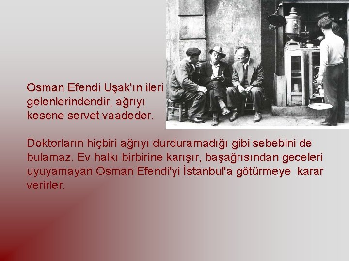 Osman Efendi Uşak'ın ileri gelenlerindendir, ağrıyı kesene servet vaadeder. Doktorların hiçbiri ağrıyı durduramadığı gibi