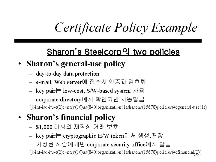 Certificate Policy Example Sharon’s Steelcorp의 two policies • Sharon’s general-use policy – – day-to-day