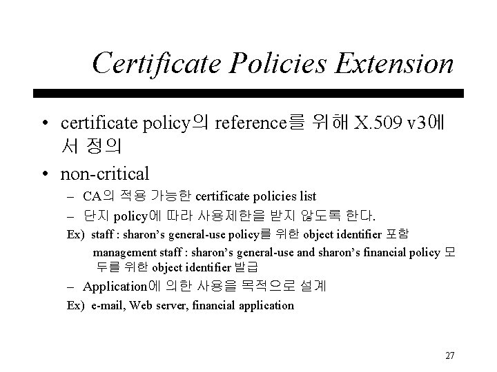 Certificate Policies Extension • certificate policy의 reference를 위해 X. 509 v 3에 서 정의