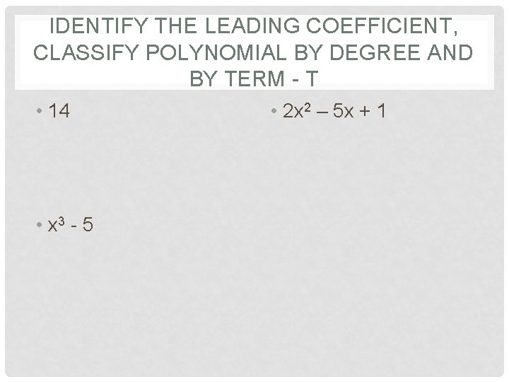 IDENTIFY THE LEADING COEFFICIENT, CLASSIFY POLYNOMIAL BY DEGREE AND BY TERM - T •