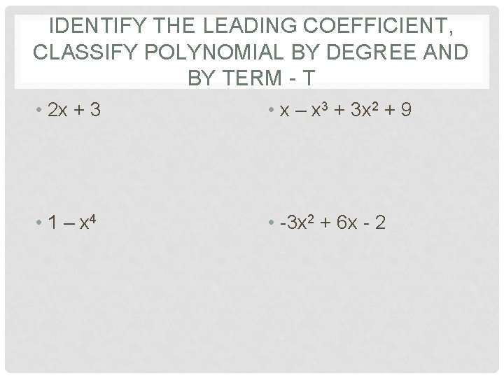 IDENTIFY THE LEADING COEFFICIENT, CLASSIFY POLYNOMIAL BY DEGREE AND BY TERM - T •