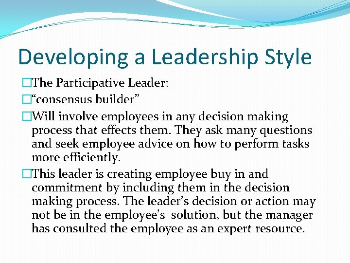 Developing a Leadership Style �The Participative Leader: �“consensus builder” �Will involve employees in any