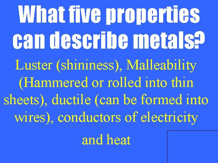 What five properties can describe metals? Luster (shininess), Malleability (Hammered or rolled into thin
