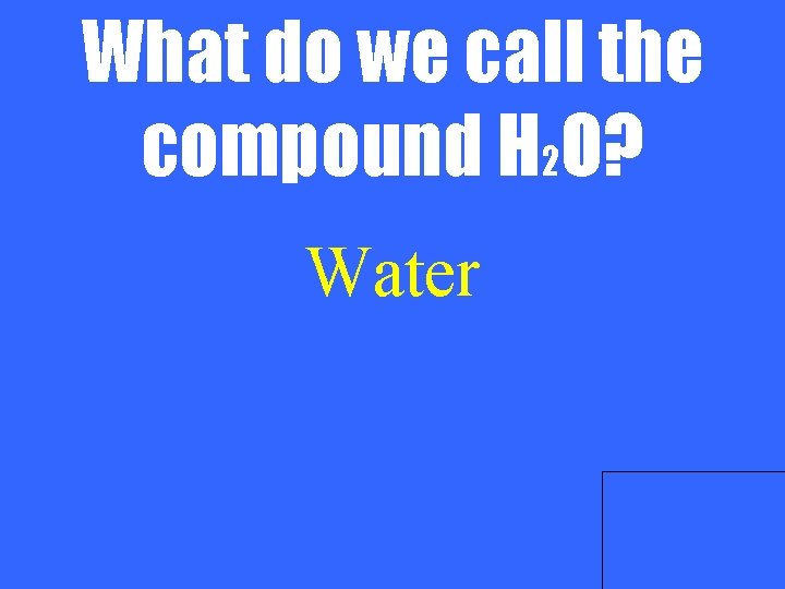What do we call the compound H 2 O? Water 