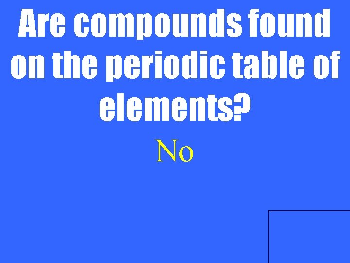 Are compounds found on the periodic table of elements? No 