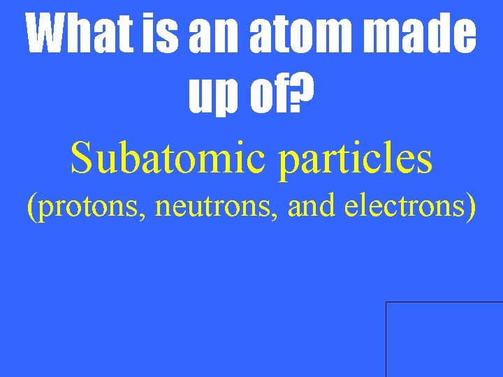What is an atom made up of? Subatomic particles (protons, neutrons, and electrons) 