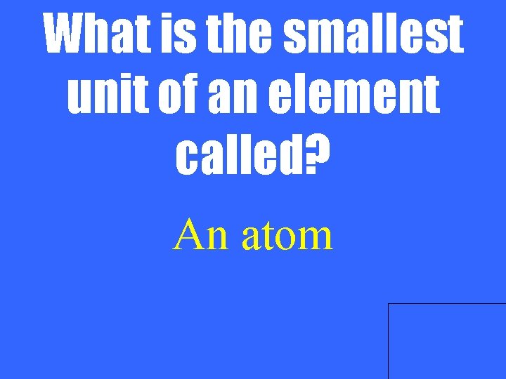 What is the smallest unit of an element called? An atom 